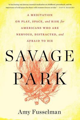 Savage Park: A Meditation on Play, Space, and Risk for Americans Who Are Nervous, Distracted, and Afraid to Die