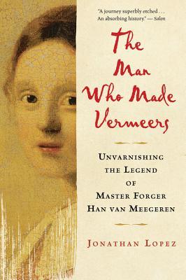 The Man Who Made Vermeers: Unvarnishing the Legend of Master Forger Han Van Meegeren