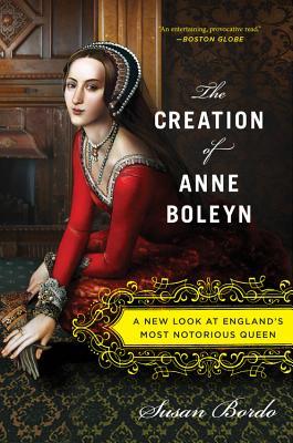 The Creation of Anne Boleyn: A New Look at England's Most Notorious Queen