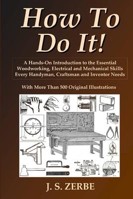 How To Do It!: A Hands-On Introduction to the Essential Woodworking, Electrical and Mechanical Skills Every Handyman, Craftsman and I