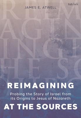 Reimagining at the Sources: Probing the Story of Israel from Its Origins to Jesus of Nazareth