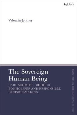 The Sovereign Human Being: Carl Schmitt, Dietrich Bonhoeffer and Responsible Decision-Making