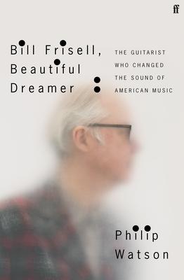 Bill Frisell, Beautiful Dreamer: The Guitarist Who Changed the Sound of American Music