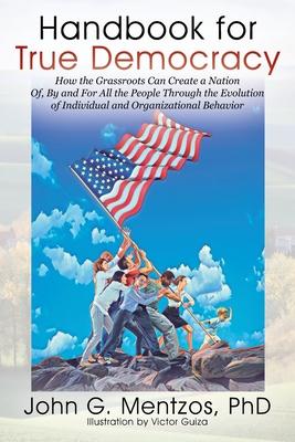 Handbook for True Democracy: How the Grassroots Can Create a Nation Of, By and For All the People Through the Evolution of Individual and Organizat