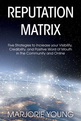 Reputation Matrix: Five Strategies To Increase your Visibility, Credibility, and Positive Word of Mouth in the Community and Online