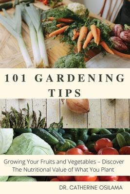 101 Gardening Tips: Growing Your Fruits and Vegetables - Discover The Nutritional Value of What You Plant