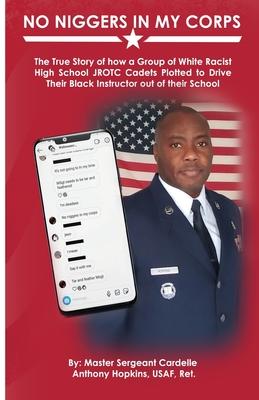 No Niggers In My Corps: The True Story of how a Group of White Racist High School JROTC Cadets Plotted to Drive Their Black Instructor out of