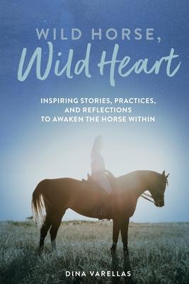 Wild Horse, Wild Heart: Inspiring Stories, Practices, and Reflections to Liberate the Horse Within