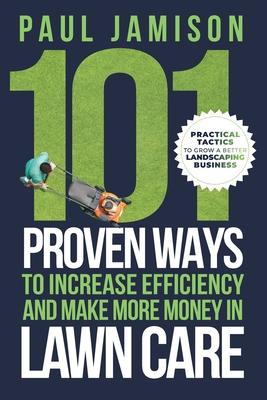 101 Proven Ways to Increase Efficiency and Make More Money in Lawn Care