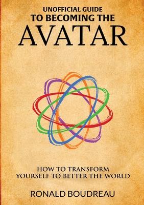 Unofficial Guide To Becoming The Avatar: How to Transform Yourself to Better the World