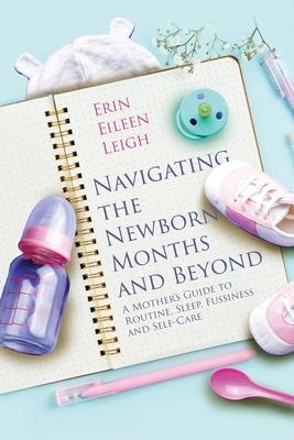 Navigating the Newborn Months and Beyond: A Mother's Guide to Routine, Sleep, Fussiness and Self-Care: A Mother's Guide to Routine, Sleep, Fussiness a