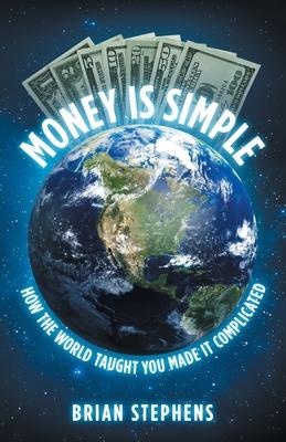 Money Is Simple: How The World Taught You Made It Complicated