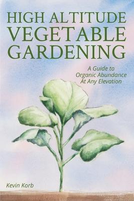 High Altitude Vegetable Gardening: A Guide to Organic Abundance at Any Elevation