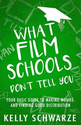 What Film Schools Don't Tell You: Your Basic Guide to Making Movies and Finding Good Distribution