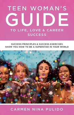 Teen Woman's Guide to Life, Love & Career Success: Success Principles & Success Exercises Show You How to Be a Superstar in Your World