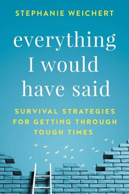 Everything I Would Have Said: Survival Strategies for Getting Through Tough Times