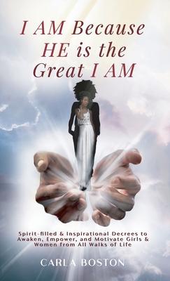 I AM Because HE is the Great I AM: Spirit-filled & Inspirational Decrees to Awaken, Empower, and Motivate Girls & Women from All Walks of Life