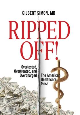 Ripped Off!: Overtested, Overtreated and Overcharged, the American Healthcare Mess