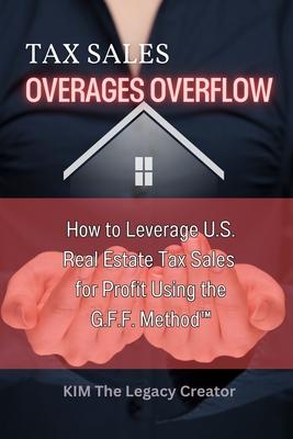 Tax Sales Overages Overflow: How to Leverage U.S. Real Estate Tax Sales for Profit Using the G.F.F. METHOD(TM) (Get. Find. File.)