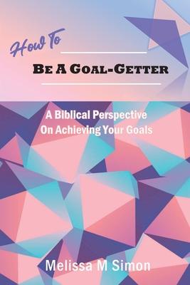 How To Be A Goal-Getter: A Biblical Perspective On Achieving Your Goals