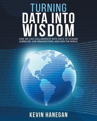 Turning Data into Wisdom: How We Can Collaborate with Data to Change Ourselves, Our Organizations, and Even the World