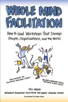 Whole Mind Facilitation: How to Lead Workshops That Change People, Organizations, and the World