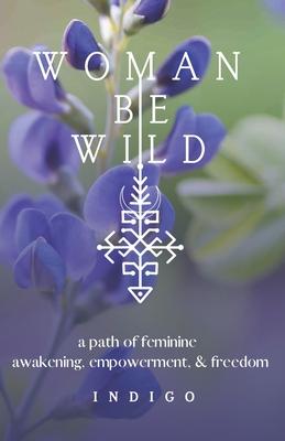 Woman Be Wild: The path to feminine awakening, empowerment, and freedom