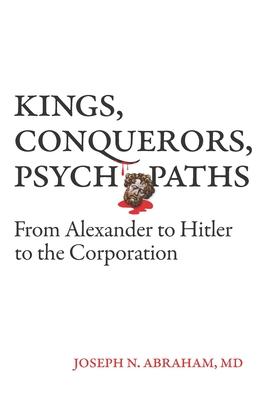 Kings, Conquerors, Psychopaths: From Alexander to Hitler to the Corporation