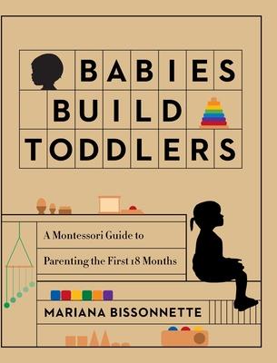 Babies Build Toddlers: A Montessori Guide to Parenting the First 18 Months