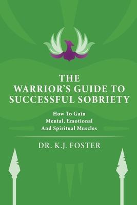 The Warrior's Guide to Successful Sobriety: How to Gain Mental, Emotional and Spiritual Muscles