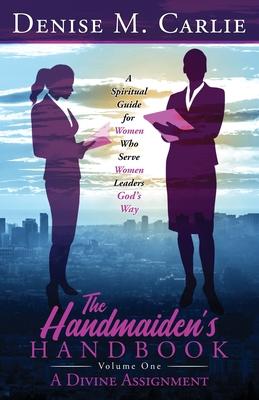 The Handmaiden's Handbook: A Spiritual Guide for Women Who Serve Women Leaders God's Way Volume One A Divine Assignment