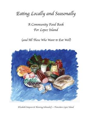 Eating Locally & Seasonally: A Community Food Book for Lopez Island (and All Those Who Want to Eat Well)