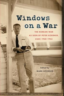 Windows on a War: The Korean War as Seen by Peter Koerner, USAF, 1950-1953