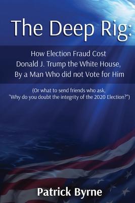 The Deep Rig: How Election Fraud Cost Donald J. Trump the White House, By a Man Who did not Vote for Him (or what to send friends wh