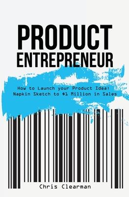 Product Entrepreneur: How to Launch Your Product Idea: Napkin Sketch to $1 Million in Sales