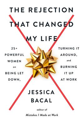 The Rejection That Changed My Life: 25+ Powerful Women on Being Let Down, Turning It Around, and Burning It Up at Work