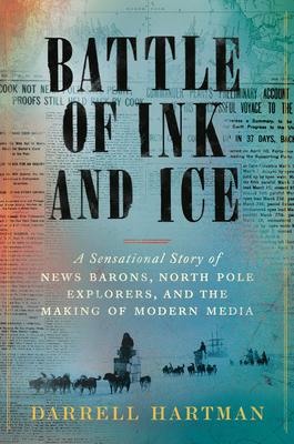 Battle of Ink and Ice: A Sensational Story of News Barons, North Pole Explorers, and the Making of Modern Media