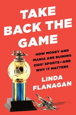 Take Back the Game: How Money and Mania Are Ruining Kids' Sports--And Why It Matters