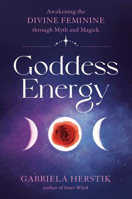 Goddess Energy: Awakening the Divine Feminine Through Myth and Magick