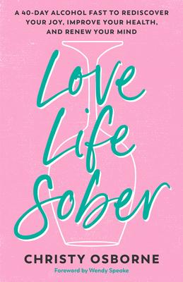 Love Life Sober: A 40-Day Alcohol Fast to Rediscover Your Joy, Improve Your Health, and Renew Your Mind