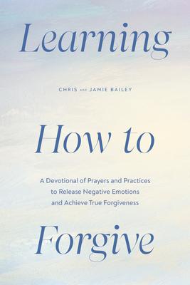 Learning How to Forgive: A Devotional of Prayers and Practices to Release Negative Emotions and Achieve True Forgiveness