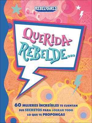 Querida Rebelde... (Dear Rebel): 60 Mujeres Increbles Te Cuentan Sus Secretos Para Lograr Todo Lo Que Te Propongas