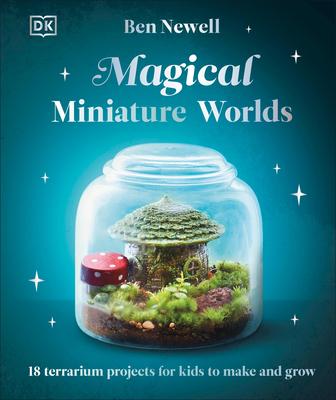 Magical Miniature Worlds: 18 Terrarium Projects for Kids to Make and Grow