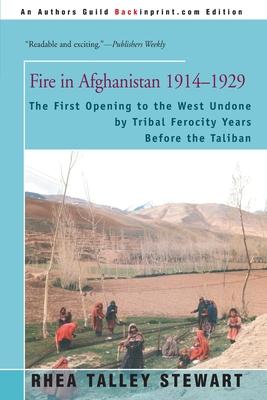 Fire in Afghanistan 1914-1929: The First Opening to the West Undone by Tribal Ferocity Years Before the Taliban