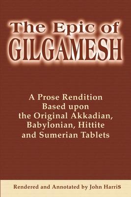 The Epic of Gilgamesh: A Prose Rendition Based Upon the Original Akkadian, Babylonian, Hittite and Sumerian Tablets