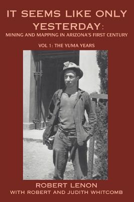 It Seems Like Only Yesterday: Mining and Mapping in Arizona's First Century Vol 1: The Yuma Years