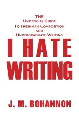 I Hate Writing: The Unofficial Guide to Freshman Composition and Undergraduate Writing