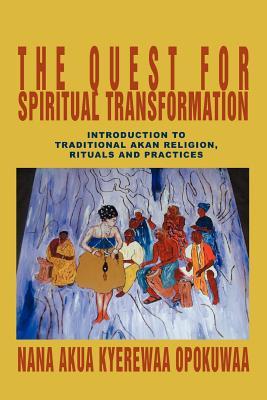 The Quest For Spiritual Transformation: Introduction to Traditional Akan Religion, Rituals and Practices