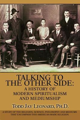 Talking to the Other Side: A History of Modern Spiritualism and Mediumship: A Study of the Religion, Science, Philosophy and Mediums that Encompa