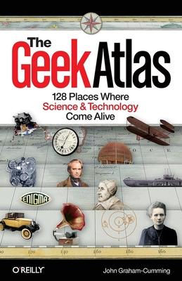 The Geek Atlas: 128 Places Where Science & Technology Come Alive